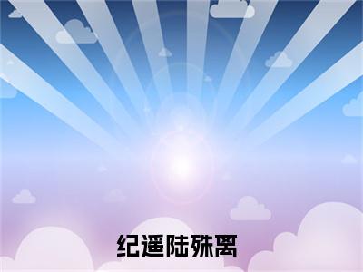 （纪遥陆殊离）纪遥陆殊离全文免费阅读无弹窗大结局_纪遥陆殊离最新章节列表笔趣阁（纪遥陆殊离）
