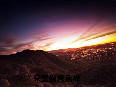 精选热门小说宋星绾傅承烨（宋星绾傅承烨）-（宋星绾傅承烨）宋星绾傅承烨免费阅读