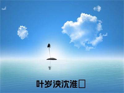 叶岁泱沈淮璟（叶岁泱沈淮璟）全文小说-叶岁泱沈淮璟小说最新章节免费阅读（免费）+（全文）
