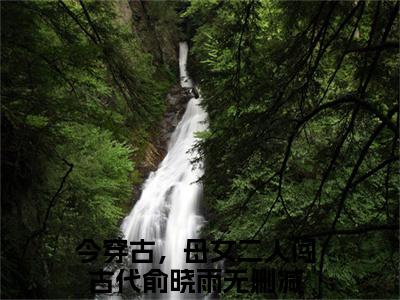 今穿古，母女二人闯古代俞晓雨（今穿古，母女二人闯古代俞晓雨）小说全文无删减-今穿古，母女二人闯古代俞晓雨小说大结局免费阅读