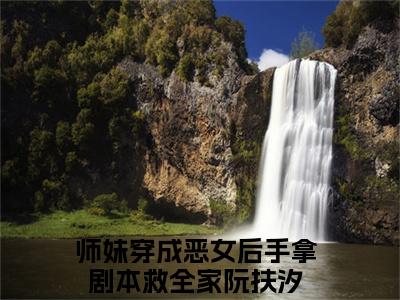 师妹穿成恶女后手拿剧本救全家阮扶汐小说在哪里可以看-快手热推师妹穿成恶女后手拿剧本救全家阮扶汐(师妹穿成恶女后手拿剧本救全家阮扶汐)小说全章节最新阅读