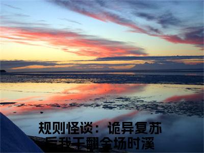 规则怪谈：诡异复苏后我干翻全场时溪是什么小说-（规则怪谈：诡异复苏后我干翻全场时溪）小说全文阅读