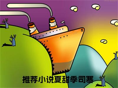 夏甜季司寒全文推荐阅读，夏甜季司寒热门榜单免费新书阅读