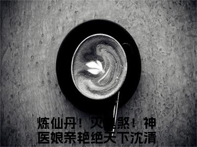 炼仙丹！灭鬼煞！神医娘亲艳绝天下沈清幽小说全文免费阅读无弹窗大结局-炼仙丹！灭鬼煞！神医娘亲艳绝天下沈清幽 小说在哪里可以看