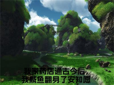 我家药店通古今后，我咸鱼翻身了安知愿（我家药店通古今后，我咸鱼翻身了安知愿小说）在线阅读全文-我家药店通古今后，我咸鱼翻身了安知愿小说免费阅读完结版全文