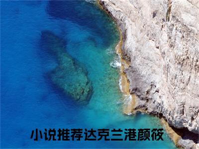 达克兰港颜筱全文免费阅读无弹窗大结局_（达克兰港颜筱小说）达克兰港颜筱在线免费阅读