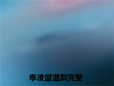 季凌盛温梨「精彩小说」无弹窗阅读 季凌盛温梨大结局阅读