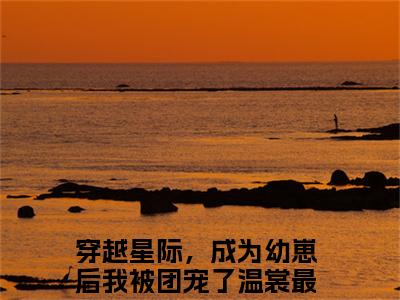 穿越星际，成为幼崽后我被团宠了温裳（穿越星际，成为幼崽后我被团宠了温裳）全文免费阅读无弹窗大结局_穿越星际，成为幼崽后我被团宠了温裳最新章节列表_笔趣阁（穿越星际，成为幼崽后我被团宠了温裳）