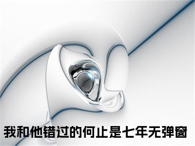沈星茴顾沉琰（我和他错过的何止是七年）全文阅读完整版_沈星茴顾沉琰（我和他错过的何止是七年）小说免费阅读大结局无删减