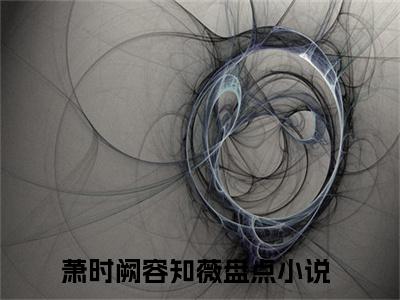 萧时阙容知薇全文免费阅读无弹窗大结局_ 萧时阙容知薇在线阅读无弹窗