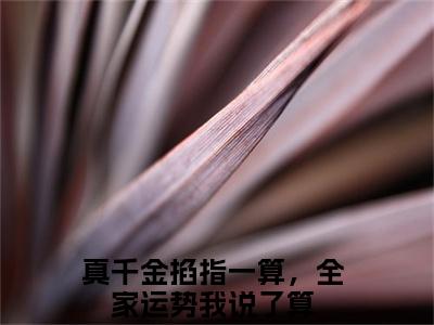 周子念真千金掐指一算，全家运势我说了算小说全文在线阅读无弹窗大结局_（真千金掐指一算，全家运势我说了算全文在线阅读无弹窗）
