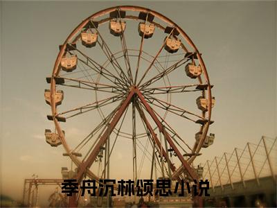季舟沉林颂思小说(季舟沉林颂思)_全章节小说完整版阅读（季舟沉林颂思）