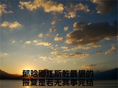 最狠的报复是若无其事（郁晗卿江斯乾）全文免费阅读无弹窗大结局_（最狠的报复是若无其事免费阅读）郁晗卿江斯乾无弹窗最新章节列表