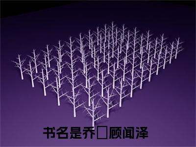 乔婳顾闻泽（乔婳顾闻泽）全文免费阅读无弹窗大结局_（乔婳顾闻泽）最新章节列表笔趣阁（乔婳顾闻泽）