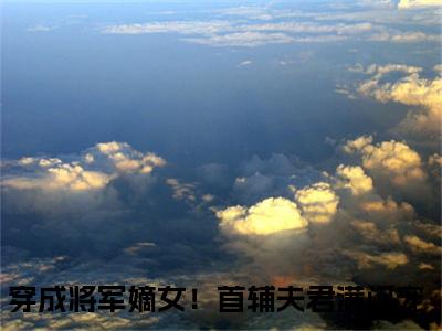 穿成将军嫡女！首辅夫君满门宠全文免费阅读无弹窗大结局-慕容舒闻景小说在哪里可以看