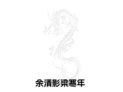 余清影梁寒年小说(余清影梁寒年)_全章节小说完整版阅读（余清影梁寒年）