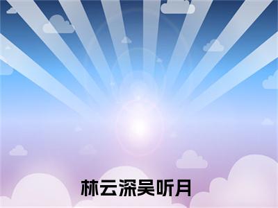 林云深吴听月（林云深吴听月）小说全文免费阅读无弹窗-林云深吴听月小说全文免费阅读最新章节列表笔趣阁