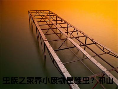 虫族之家养小废物是雄虫？祁山免费阅读（虫族之家养小废物是雄虫？祁山）全文免费阅读无弹窗大结局_虫族之家养小废物是雄虫？祁山免费阅读最新章节列表_笔趣阁（虫族之家养小废物是雄虫？祁山）