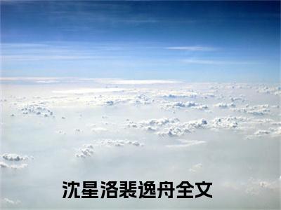 沈星洛裴逸舟沈星洛裴逸舟正版小说最新章节在线阅读-最火热点小说沈星洛裴逸舟最新更新