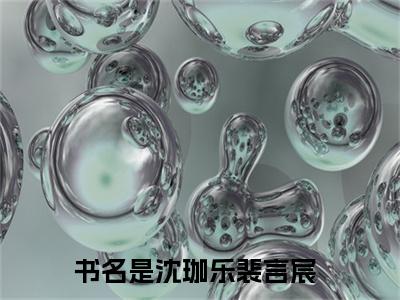 沈珈乐裴言宸全文免费阅读_沈珈乐裴言宸（沈珈乐裴言宸免费阅读无弹窗）沈珈乐裴言宸最新章节在线阅读笔趣阁