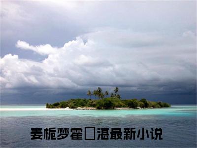 姜栀梦霍璟湛（姜栀梦霍璟湛小说）全文免费阅读无弹窗大结局_姜栀梦霍璟湛全文免费阅读（姜栀梦霍璟湛小说）最新章节列表_笔趣阁（姜栀梦霍璟湛）
