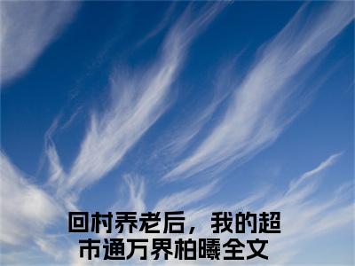 回村养老后，我的超市通万界柏曦（回村养老后，我的超市通万界柏曦）全文免费阅读无弹窗大结局_回村养老后，我的超市通万界柏曦最新章节列表_笔趣阁（回村养老后，我的超市通万界柏曦）