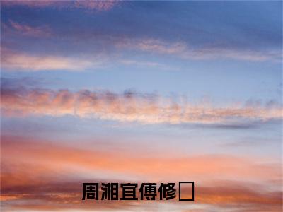 周湘宜傅修璟小说全文免费阅读周湘宜傅修璟免费完整版阅读