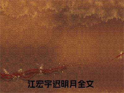 江宏宇迟明月全文+后续免费阅读_（江宏宇迟明月全文+后续免费阅读无弹窗）江宏宇迟明月最新章节列表笔趣阁（江宏宇迟明月全文+后续）