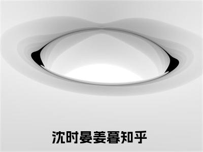 私藏读物《沈时晏姜暮》小说全文免费阅读-微小说（沈时晏姜暮）完整版阅读