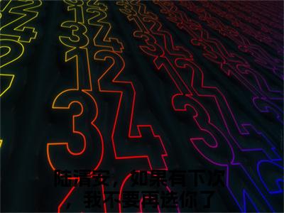 沈语嫣陆清安（陆清安，如果有下次，我不要再选你了）免费最新小说_陆清安，如果有下次，我不要再选你了（沈语嫣陆清安）免费版今日已更新