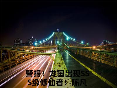 警报！龙国出现SSS级修仙者！（陈凡全文免费阅读）_警报！龙国出现SSS级修仙者！小说最新章节免费阅读