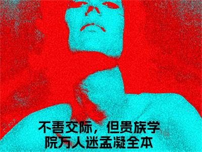 不善交际，但贵族学院万人迷孟凝全网首发最新小说主角不善交际，但贵族学院万人迷孟凝全文在线免费阅读