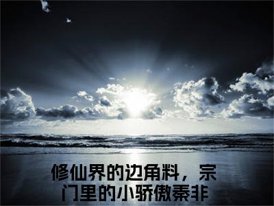 修仙界的边角料，宗门里的小骄傲秦非小说已完结（修仙界的边角料，宗门里的小骄傲秦非）全文免费阅读无弹窗大结局_修仙界的边角料，宗门里的小骄傲秦非最新章节列表（修仙界的边角料，宗门里的小骄傲秦非）