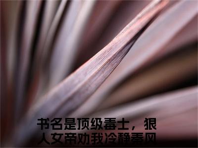 顶级毒士，狠人女帝劝我冷静秦风精彩小说赏析全文 顶级毒士，狠人女帝劝我冷静秦风热门小说免费阅读