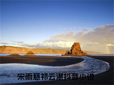 宋雨慈祁云湛精选小说-宋雨慈祁云湛全章节(宋雨慈祁云湛)完整小说