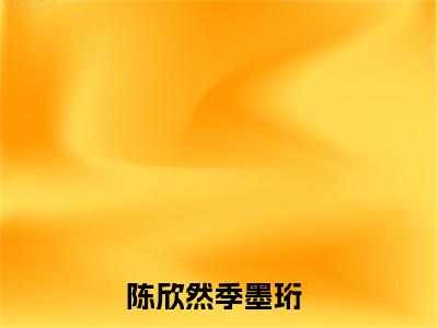 陈欣然季墨珩小说免费阅读无弹窗大结局-陈欣然季墨珩（陈欣然季墨珩）小说全文阅读