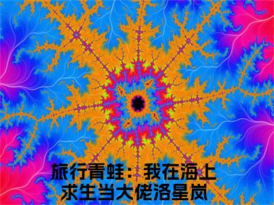 旅行青蛙：我在海上求生当大佬洛星岚小说(旅行青蛙：我在海上求生当大佬洛星岚)全文免费阅读无弹窗大结局_(旅行青蛙：我在海上求生当大佬洛星岚免费阅读全文大结局)最新章节列表_笔趣阁（旅行青蛙：我在海上求生当大佬洛星岚）