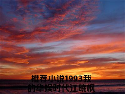 1993我的华娱时代江晓枫小说（1993我的华娱时代江晓枫）全文免费阅读无弹窗_1993我的华娱时代江晓枫高赞小说免费阅读笔趣阁