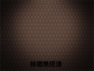林卿萧砚清（林卿萧砚清）是什么小说-（雪融大方）无弹窗免费阅读大结局最新章节列表_笔趣阁