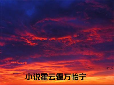 霍云霆万怡宁免费阅读(霍云霆万怡宁)小说全文免费阅读无弹窗大结局_(霍云霆万怡宁)最新章节列表_笔趣阁(霍云霆万怡宁)