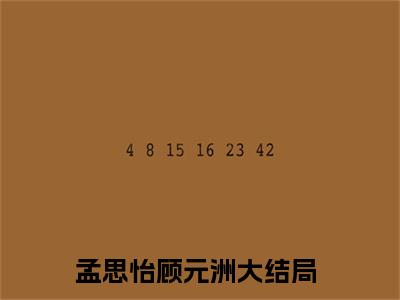 孟思怡顾元洲是什么小说_主角是（孟思怡顾元洲）的小说（孟思怡顾元洲）最新章节无弹窗阅读