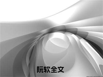 阮软小说（穿越后找国家爸爸做靠山成团宠）免费阅读-穿越后找国家爸爸做靠山成团宠（阮软）全章节最新阅读