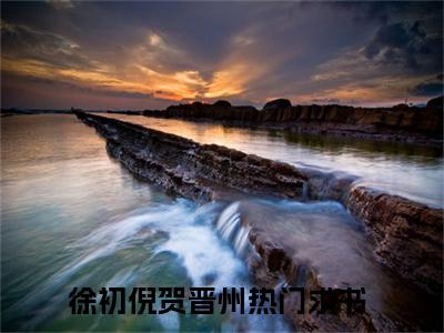 徐初倪贺晋州精彩章节试读-徐初倪贺晋州虐心小说免费阅读