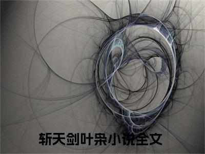 斩天剑叶枭（斩天剑叶枭）全文免费阅读无弹窗大结局_斩天剑叶枭全文在线阅读