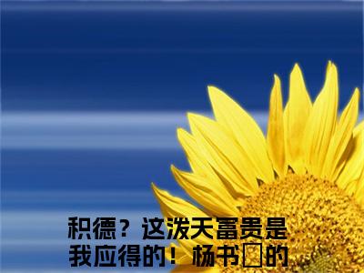 积德？这泼天富贵是我应得的！杨书婳（积德？这泼天富贵是我应得的！杨书婳）全文免费阅读无弹窗大结局_（积德？这泼天富贵是我应得的！杨书婳全文免费阅读无弹窗）积德？这泼天富贵是我应得的！杨书婳最新章节列表_笔趣阁（积德？这泼天富贵是我应得的！杨书婳）