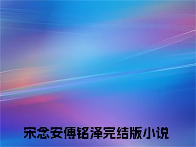 宋念安傅铭泽小说（宋念安傅铭泽）全文免费阅读无弹窗大结局_（宋念安傅铭泽小说全文免费阅读无弹窗）宋念安傅铭泽最新章节列表_笔趣阁（宋念安傅铭泽小说）