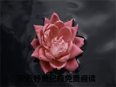 宋云妤萧纪桉已完结全集大结局小说-热门小说（宋云妤萧纪桉）最新章节阅读