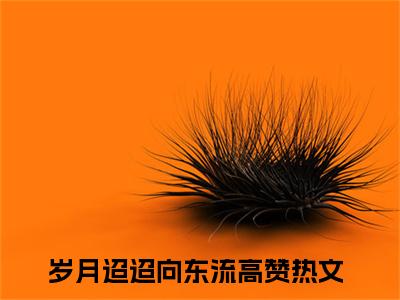 （热推新书）姜斐娴钟淮煦全文免费阅读无弹窗大结局-热推岁月迢迢向东流无弹窗阅读姜斐娴钟淮煦在线阅读
