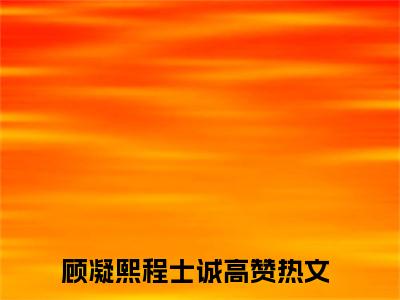 顾凝熙程士诚（顾凝熙程士诚）全文免费阅读无弹窗_（顾凝熙程士诚全文免费阅读无弹窗）顾凝熙程士诚最新章节列表