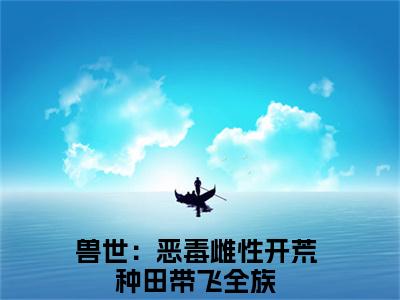 兽世：恶毒雌性开荒种田带飞全族全文免费阅读大结局-凤姝结局免费阅读